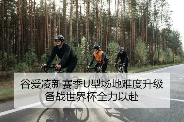 谷爱凌新赛季U型场地难度升级 备战世界杯全力以赴