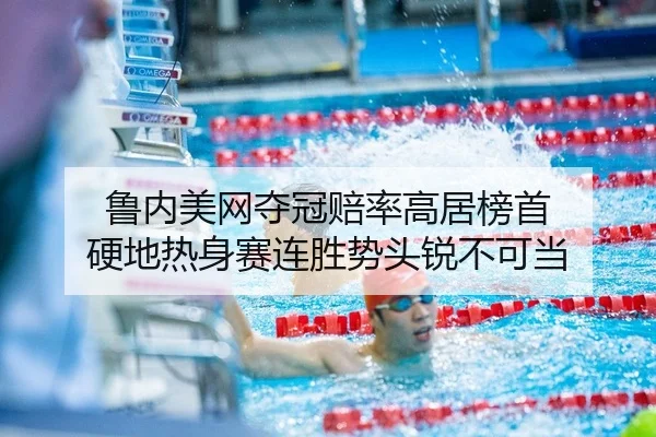 鲁内美网夺冠赔率高居榜首 硬地热身赛连胜势头锐不可当
