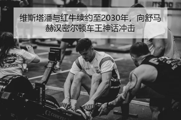 维斯塔潘与红牛续约至2030年，向舒马赫汉密尔顿车王神话冲击